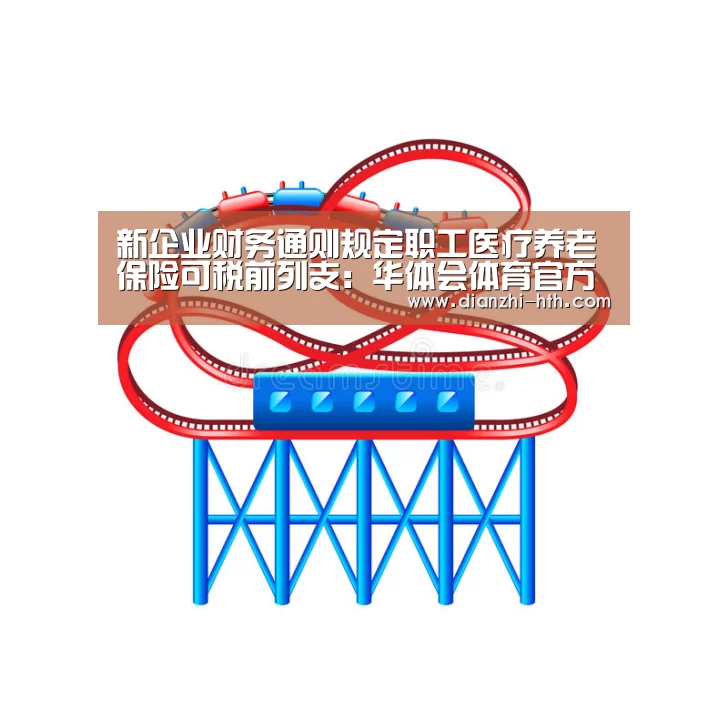 新企业财务通则规定职工医疗养老保险可税前列支:华体会体育官方平台(图1) 华体会体育官方平台