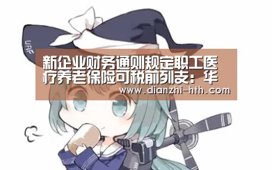 新企业财务通则规定职工医疗养老保险可税前列支:华体会体育官方平台(图3) 华体会体育APP下载官网